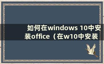 如何在windows 10中安装office（在w10中安装office）